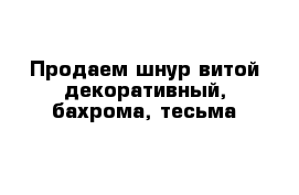 Продаем шнур витой декоративный, бахрома, тесьма